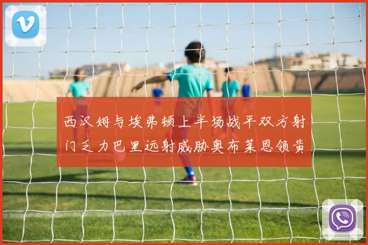 西汉姆与埃弗顿上半场战平双方射门乏力巴里远射威胁奥布莱恩领黄牌