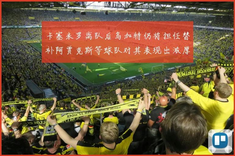 卡塞米罗离队后乌加特仍将担任替补阿贾克斯等球队对其表现出浓厚兴趣