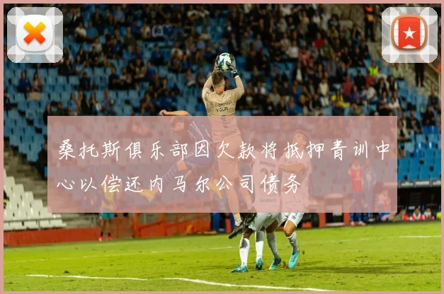 桑托斯俱乐部因欠款将抵押青训中心以偿还内马尔公司债务
