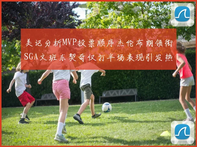 美记分析MVP投票顺序杰伦布朗领衔SGA文班东契奇仅打半场表现引发热议