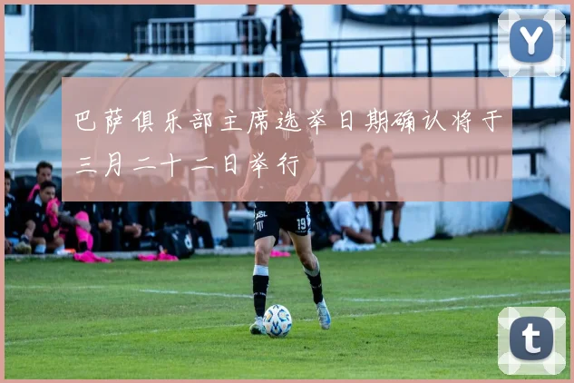 巴萨俱乐部主席选举日期确认将于三月二十二日举行