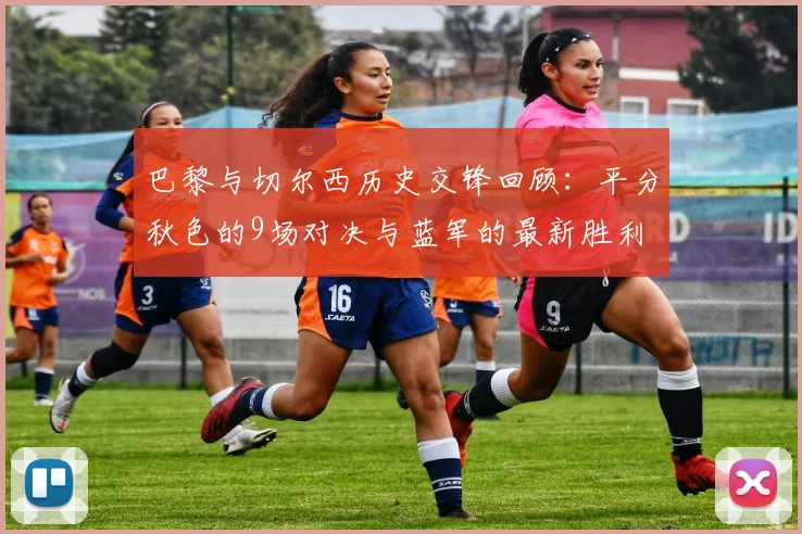 巴黎与切尔西历史交锋回顾：平分秋色的9场对决与蓝军的最新胜利