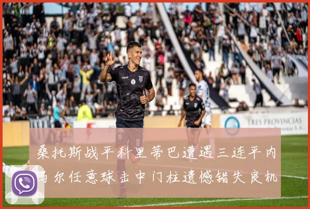 桑托斯战平科里蒂巴遭遇三连平内马尔任意球击中门柱遗憾错失良机