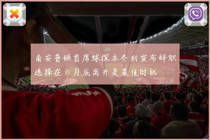 南安普顿首席球探本乔利宣布辞职选择在六月底离开是最佳时机