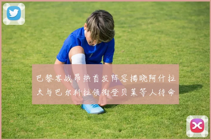 巴黎客战昂热首发阵容揭晓阿什拉夫与巴尔科拉领衔登贝莱等人待命替补