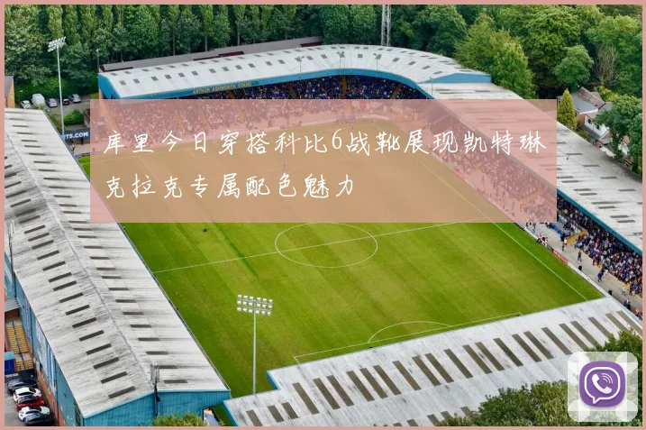 库里今日穿搭科比6战靴展现凯特琳克拉克专属配色魅力