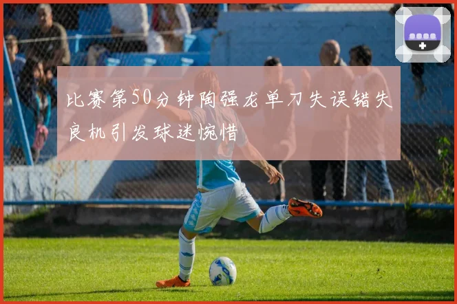比赛第50分钟陶强龙单刀失误错失良机引发球迷惋惜