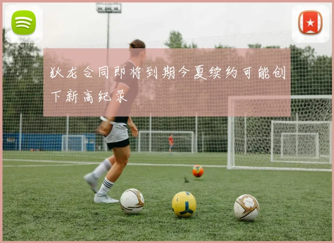狄龙合同即将到期今夏续约可能创下新高纪录