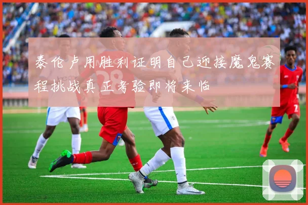 泰伦卢用胜利证明自己迎接魔鬼赛程挑战真正考验即将来临