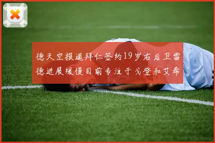 德天空报道拜仁签约19岁右后卫雷德进展缓慢目前专注于戈登和艾希霍恩的引援工作
