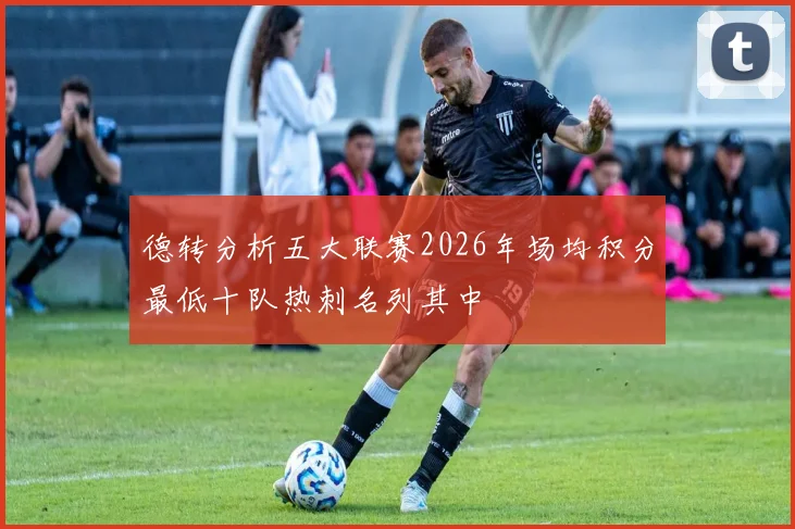 德转分析五大联赛2026年场均积分最低十队热刺名列其中