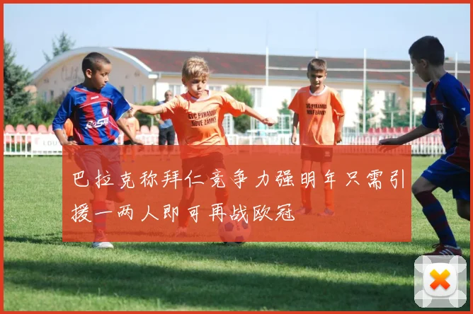 巴拉克称拜仁竞争力强明年只需引援一两人即可再战欧冠