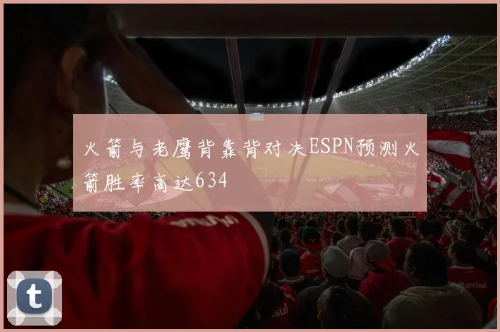 火箭与老鹰背靠背对决ESPN预测火箭胜率高达634