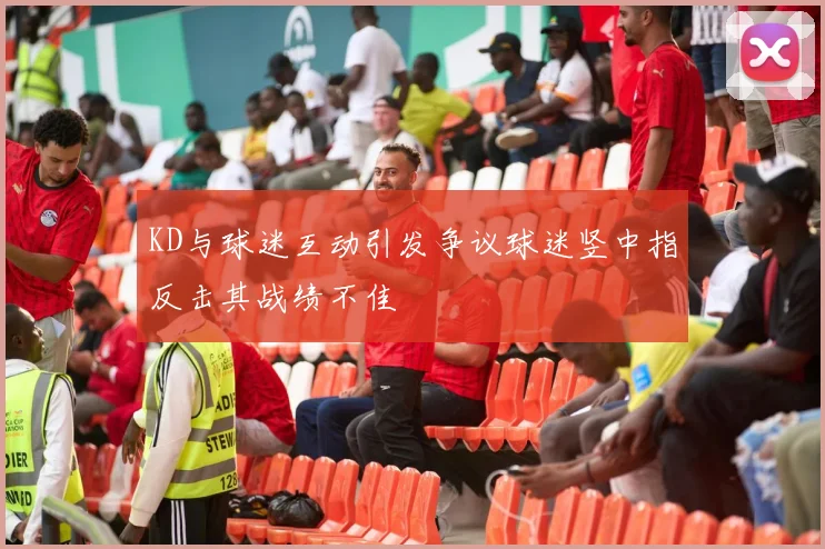 KD与球迷互动引发争议球迷竖中指反击其战绩不佳
