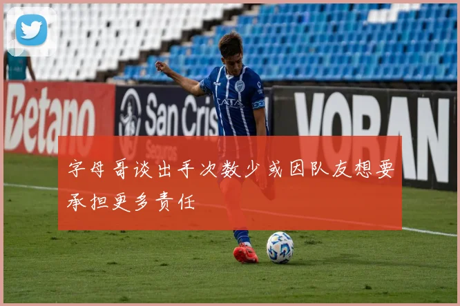 字母哥谈出手次数少或因队友想要承担更多责任