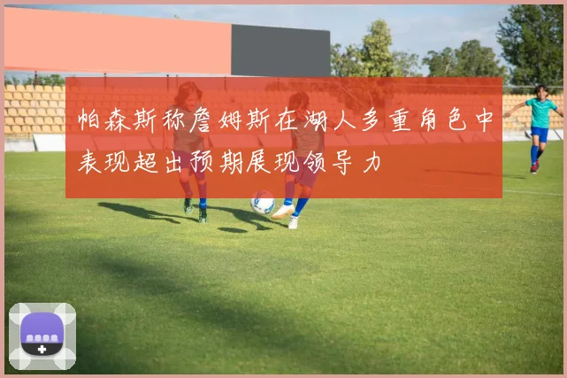 帕森斯称詹姆斯在湖人多重角色中表现超出预期展现领导力