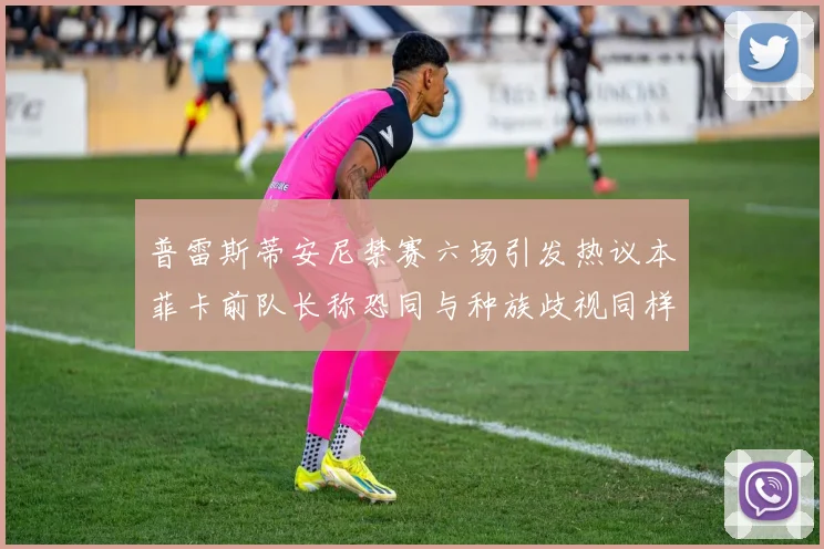 普雷斯蒂安尼禁赛六场引发热议本菲卡前队长称恐同与种族歧视同样严重