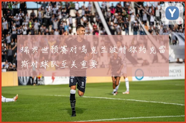 瑞典世预赛对乌克兰波特称约克雷斯对球队至关重要