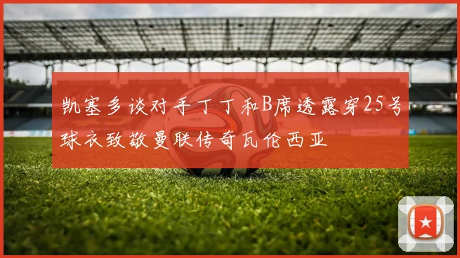 凯塞多谈对手丁丁和B席透露穿25号球衣致敬曼联传奇瓦伦西亚