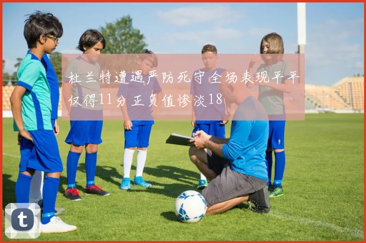 杜兰特遭遇严防死守全场表现平平仅得11分正负值惨淡18