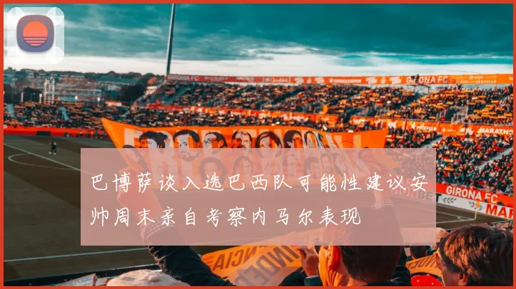 巴博萨谈入选巴西队可能性建议安帅周末亲自考察内马尔表现
