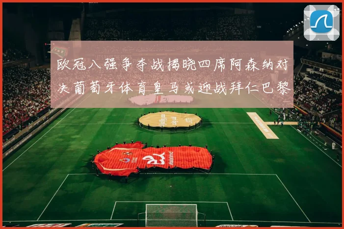 欧冠八强争夺战揭晓四席阿森纳对决葡萄牙体育皇马或迎战拜仁巴黎成功突围晋级