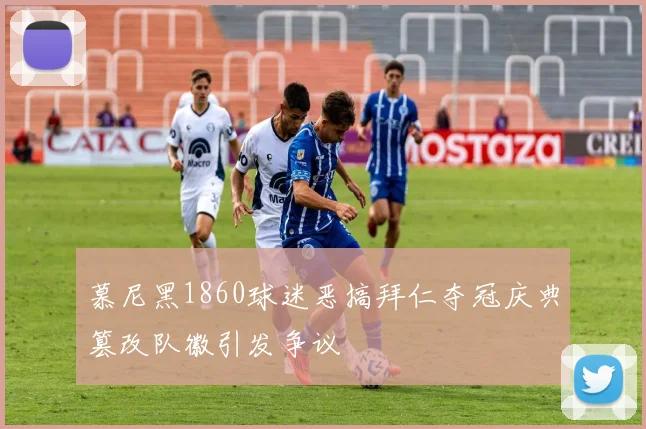 慕尼黑1860球迷恶搞拜仁夺冠庆典篡改队徽引发争议