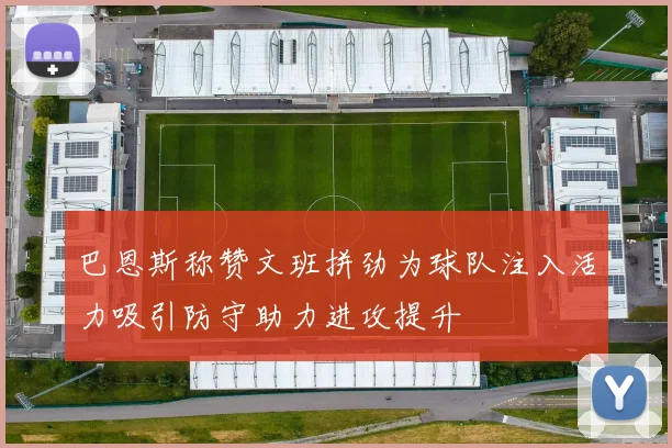 巴恩斯称赞文班拼劲为球队注入活力吸引防守助力进攻提升