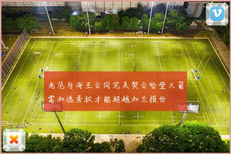 老范与海王合同完美契合哈登火箭需加选秀权才能超越加兰报价