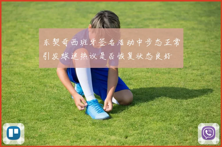 东契奇西班牙签名活动中步态正常引发球迷热议是否恢复状态良好