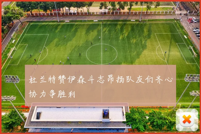 杜兰特赞伊森斗志昂扬队友们齐心协力争胜利