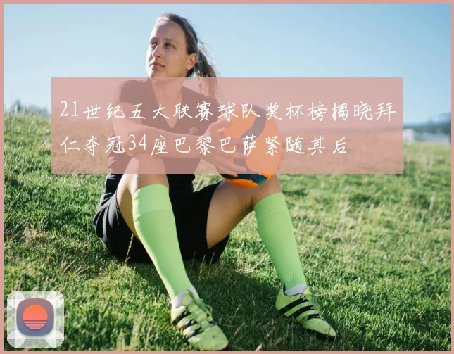 21世纪五大联赛球队奖杯榜揭晓拜仁夺冠34座巴黎巴萨紧随其后