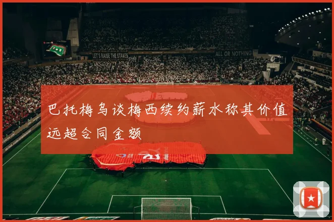 巴托梅乌谈梅西续约薪水称其价值远超合同金额