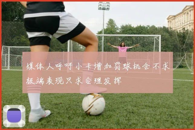 媒体人呼吁小卡增加罚球机会不求极端表现只求合理发挥
