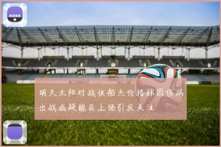 明天太阳对战快船杰伦格林因伤病出战成疑能否上场引发关注