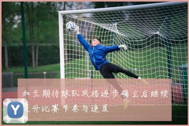 加兰期待球队风格逐步确立后继续提升比赛节奏与速度