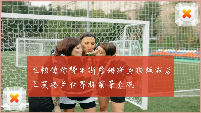 兰帕德称赞里斯詹姆斯为顶级右后卫英格兰世界杯前景乐观