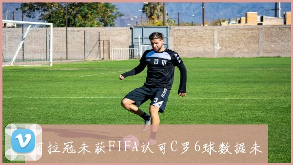 阿拉冠未获FIFA认可C罗6球数据未计入引热议