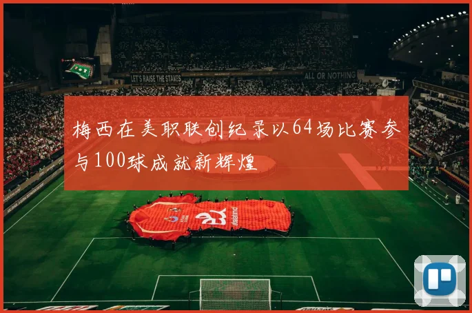 梅西在美职联创纪录以64场比赛参与100球成就新辉煌
