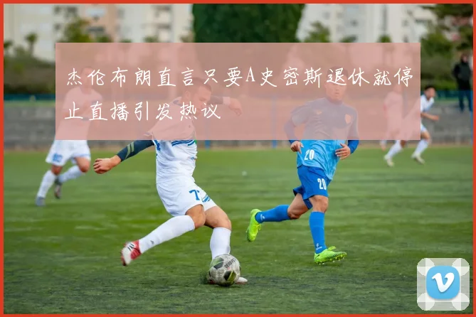 杰伦布朗直言只要A史密斯退休就停止直播引发热议