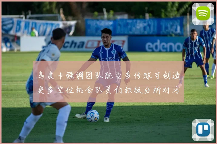 乌度卡强调团队配合多传球可创造更多空位机会队员们积极分析对方防守策略