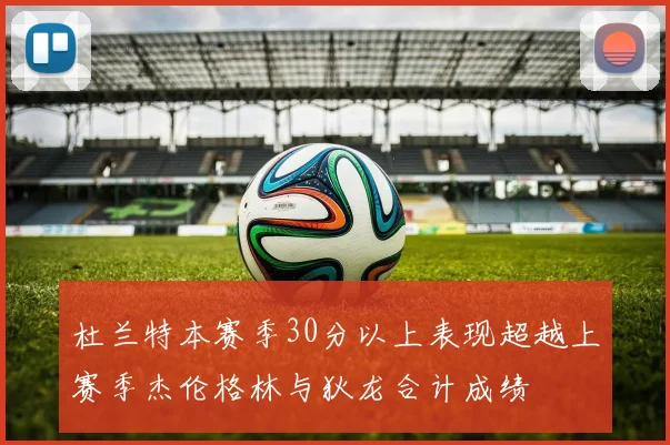 杜兰特本赛季30分以上表现超越上赛季杰伦格林与狄龙合计成绩