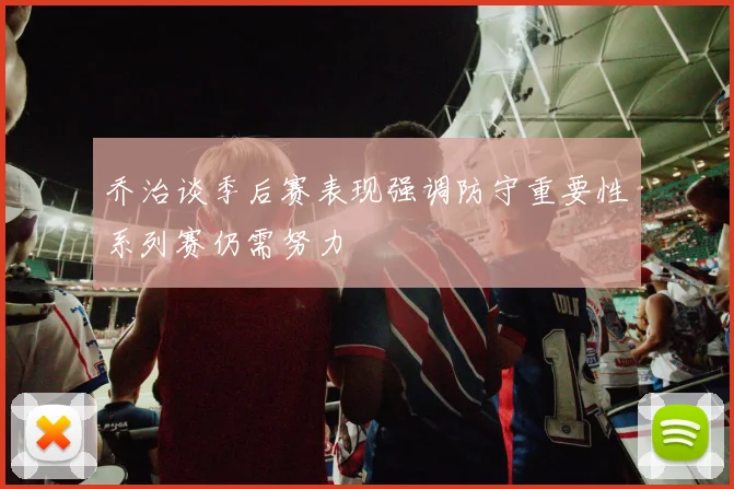 乔治谈季后赛表现强调防守重要性系列赛仍需努力