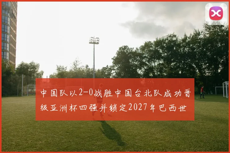 中国队以2-0战胜中国台北队成功晋级亚洲杯四强并锁定2027年巴西世界杯资格