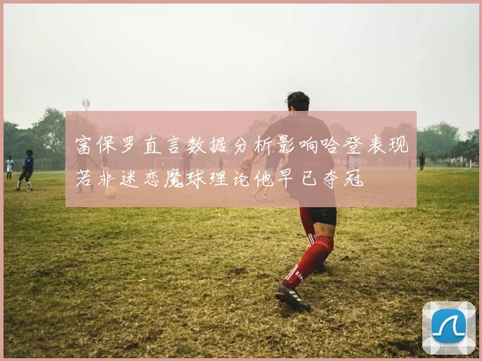 富保罗直言数据分析影响哈登表现若非迷恋魔球理论他早已夺冠
