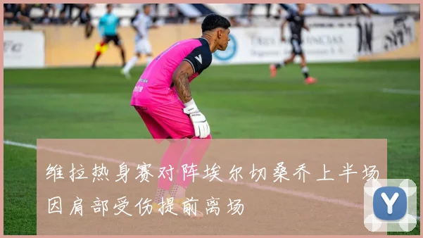 维拉热身赛对阵埃尔切桑乔上半场因肩部受伤提前离场
